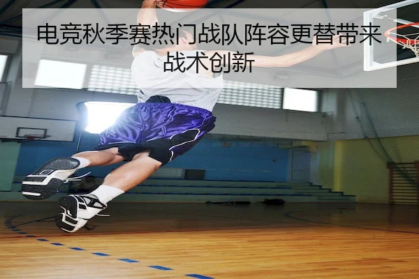 电竞秋季赛热门战队阵容更替带来战术创新 - LEYUSPORTS